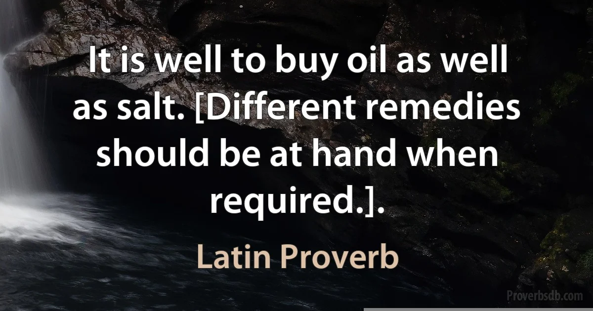 It is well to buy oil as well as salt. [Different remedies should be at hand when required.]. (Latin Proverb)