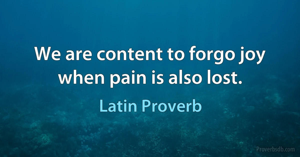 We are content to forgo joy when pain is also lost. (Latin Proverb)