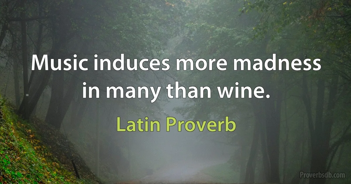 Music induces more madness in many than wine. (Latin Proverb)