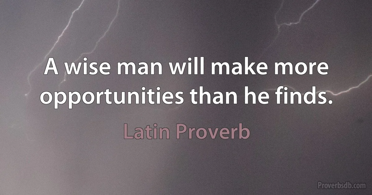 A wise man will make more opportunities than he finds. (Latin Proverb)