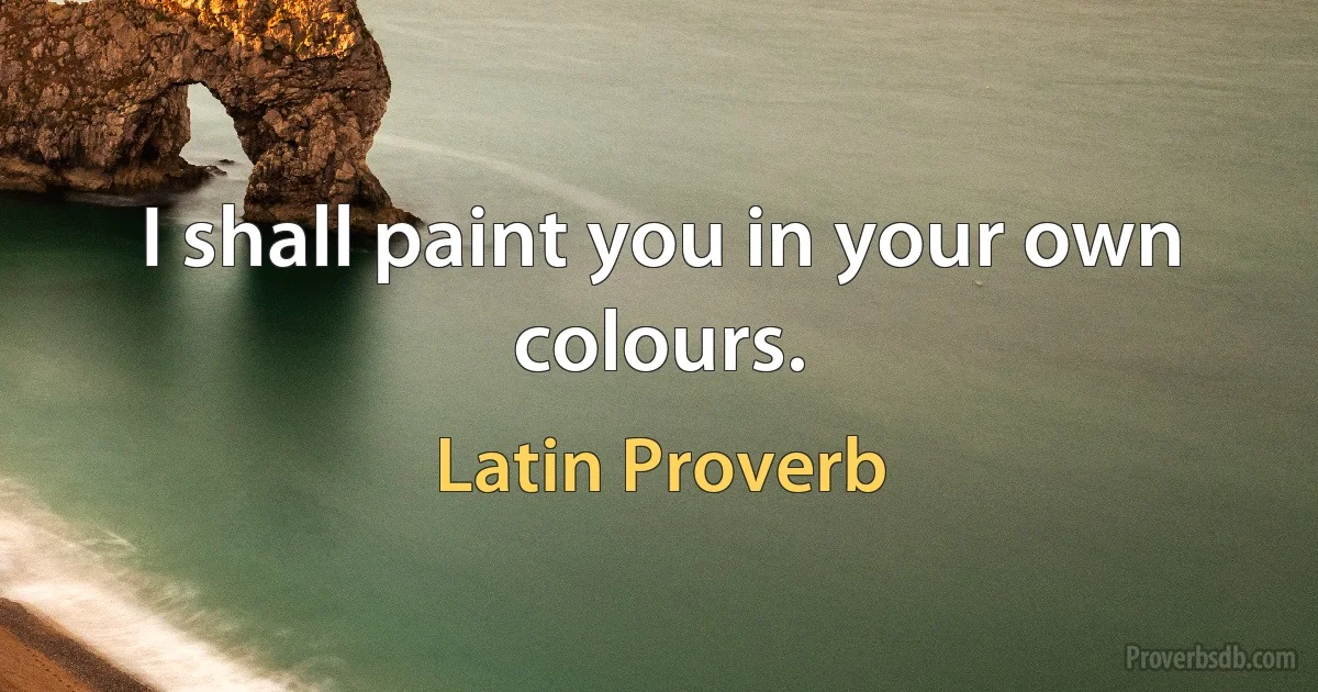 I shall paint you in your own colours. (Latin Proverb)