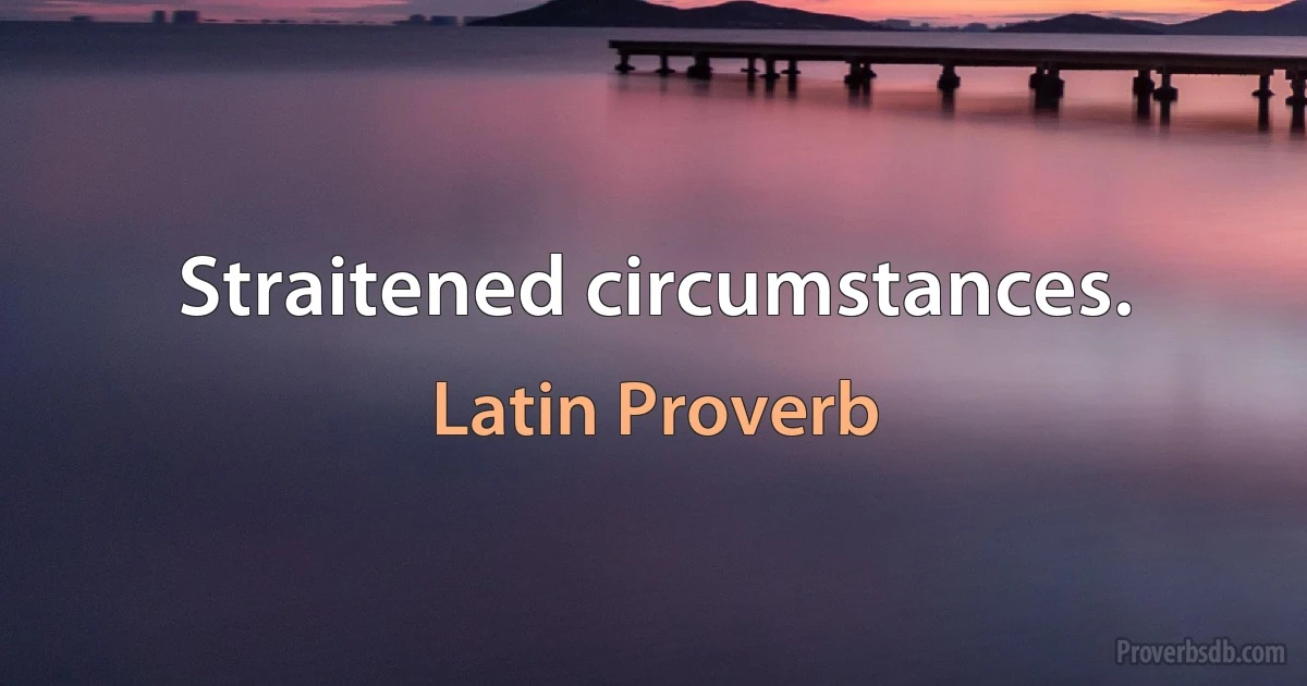 Straitened circumstances. (Latin Proverb)