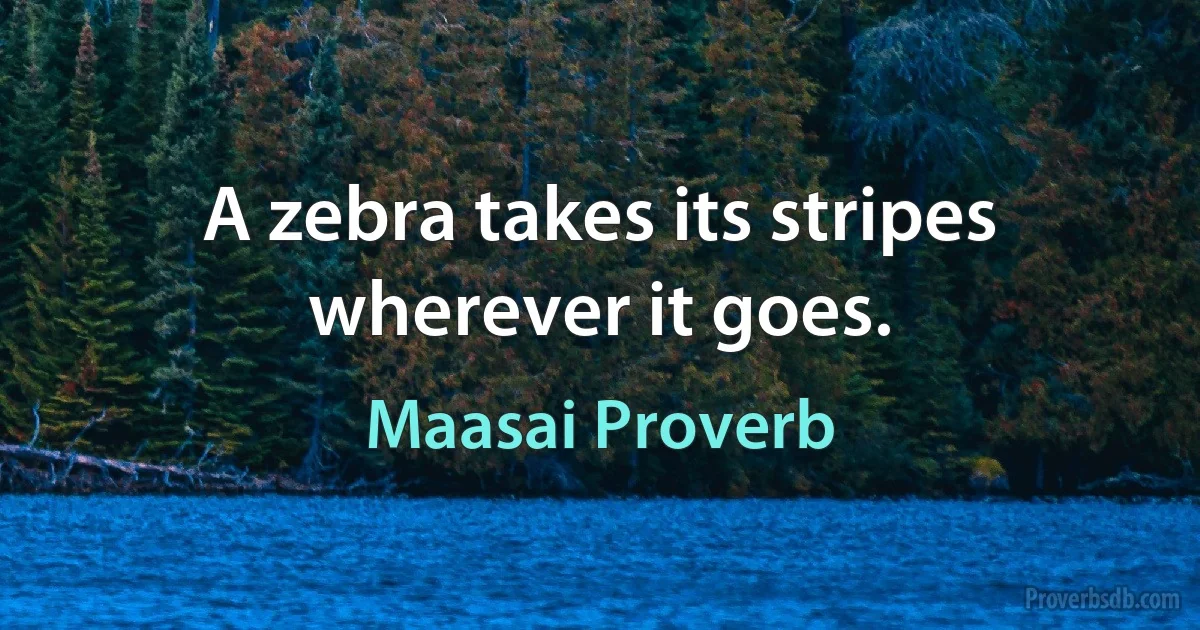 A zebra takes its stripes wherever it goes. (Maasai Proverb)