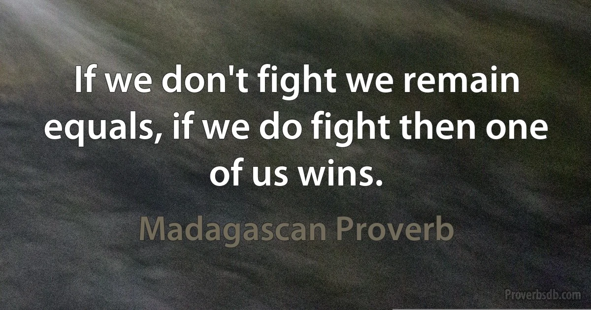 If we don't fight we remain equals, if we do fight then one of us wins. (Madagascan Proverb)