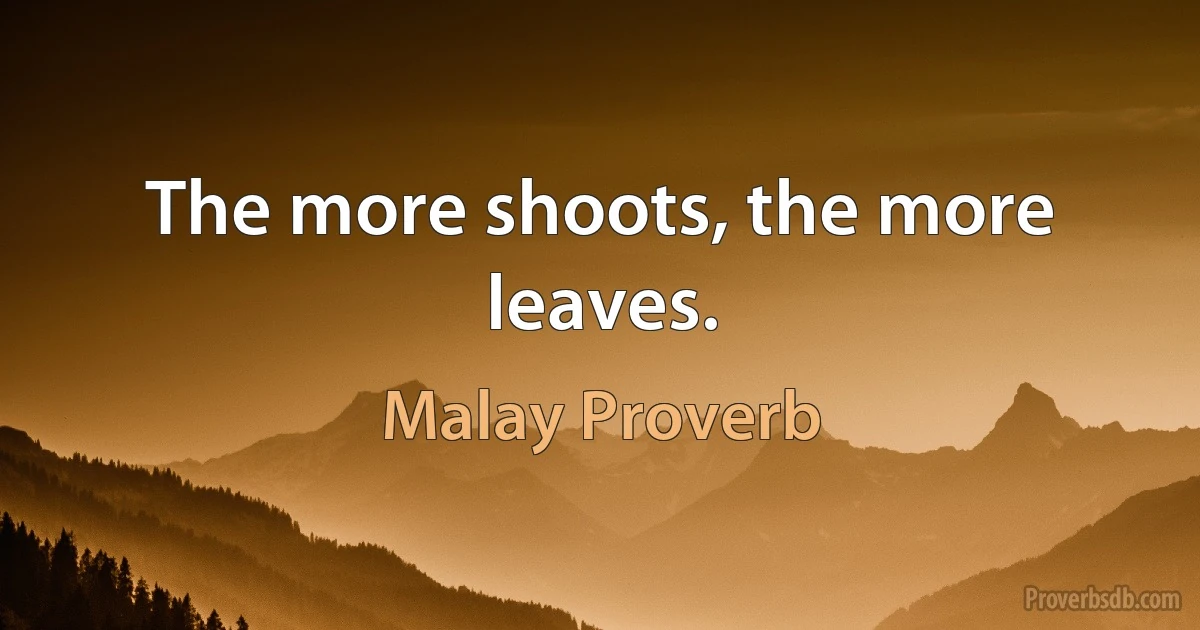 The more shoots, the more leaves. (Malay Proverb)