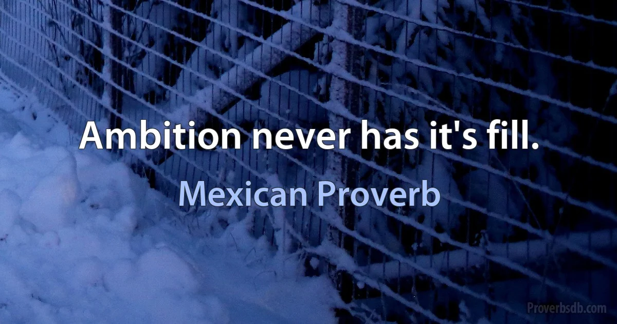 Ambition never has it's fill. (Mexican Proverb)