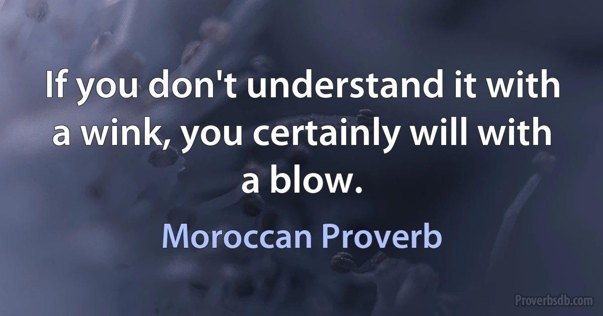 If you don't understand it with a wink, you certainly will with a blow. (Moroccan Proverb)