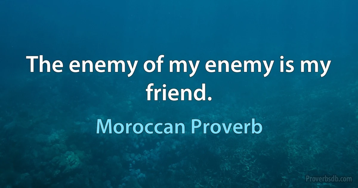 The enemy of my enemy is my friend. (Moroccan Proverb)