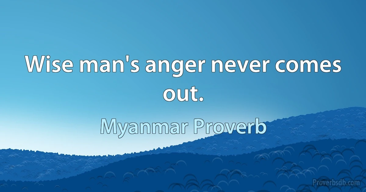 Wise man's anger never comes out. (Myanmar Proverb)