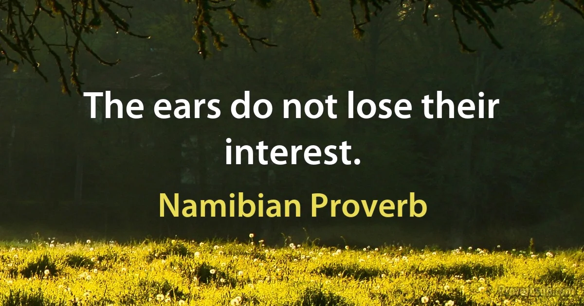 The ears do not lose their interest. (Namibian Proverb)