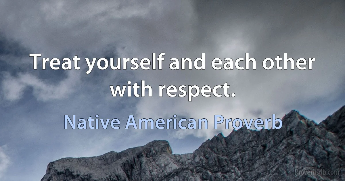 Treat yourself and each other with respect. (Native American Proverb)