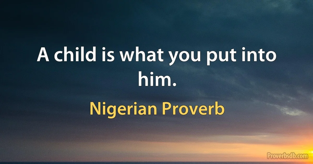 A child is what you put into him. (Nigerian Proverb)