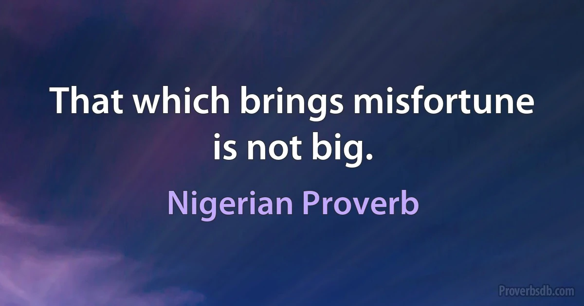 That which brings misfortune is not big. (Nigerian Proverb)