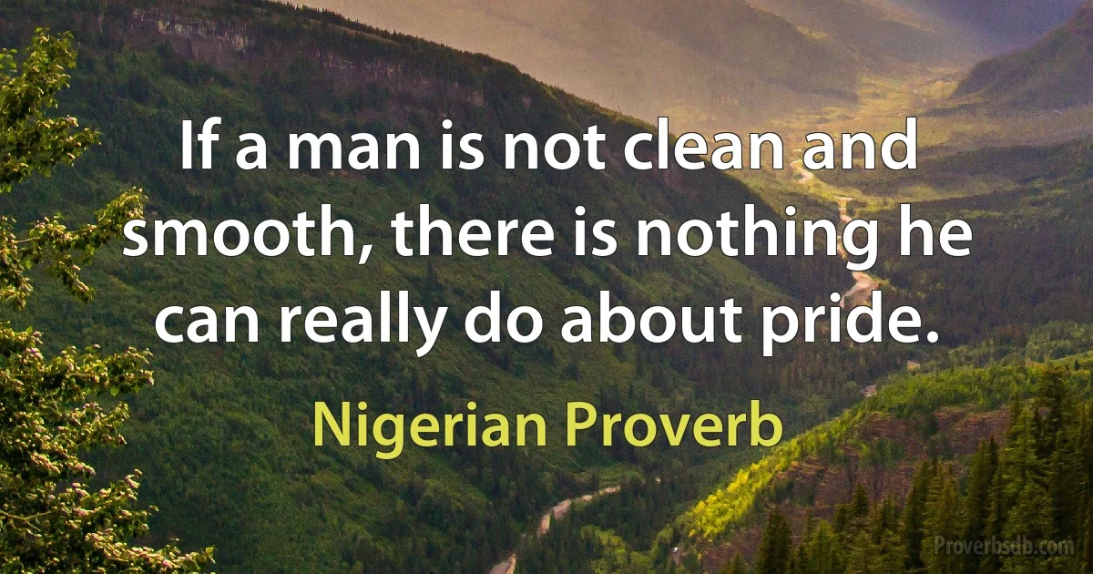 If a man is not clean and smooth, there is nothing he can really do about pride. (Nigerian Proverb)