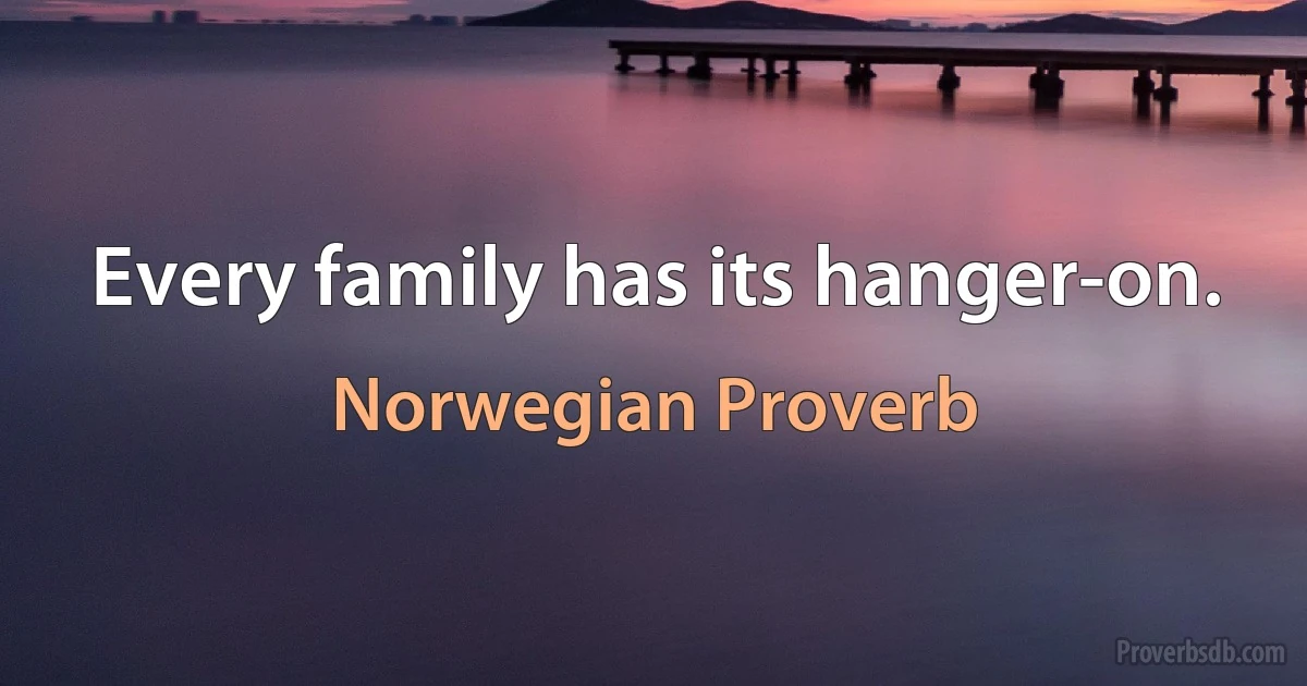 Every family has its hanger-on. (Norwegian Proverb)