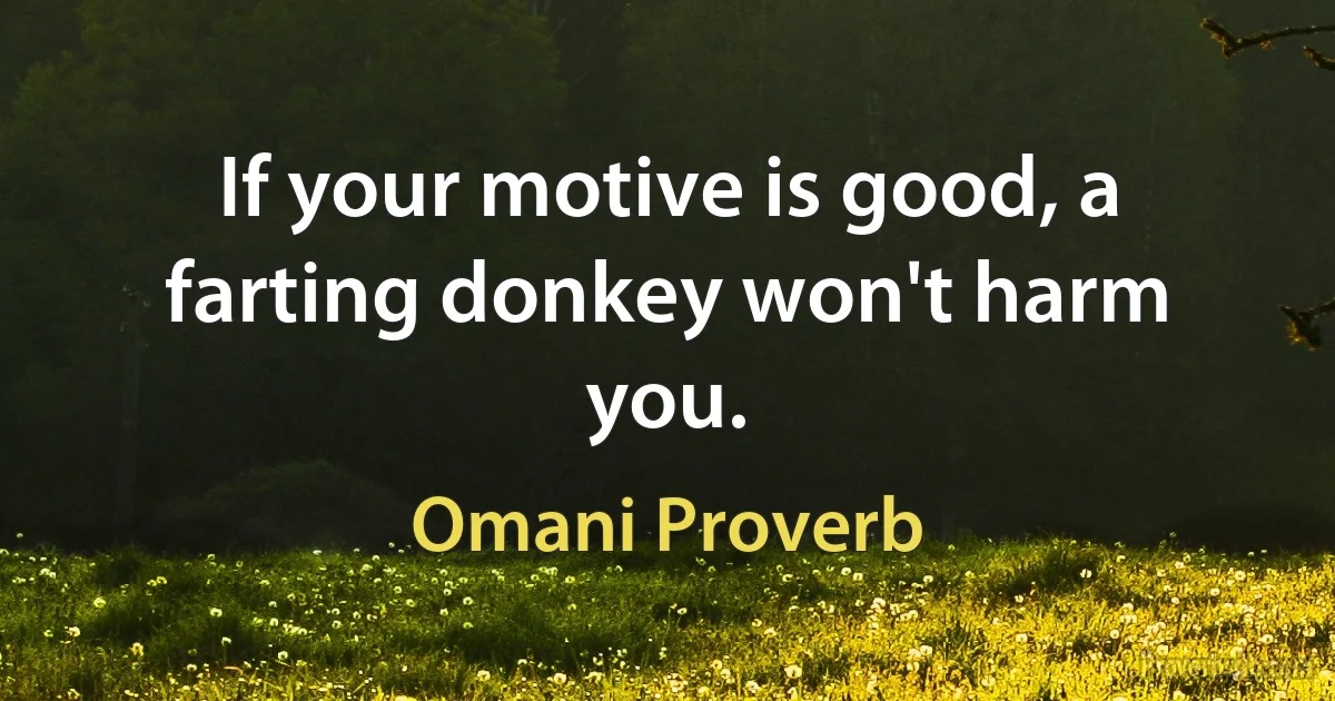 If your motive is good, a farting donkey won't harm you. (Omani Proverb)