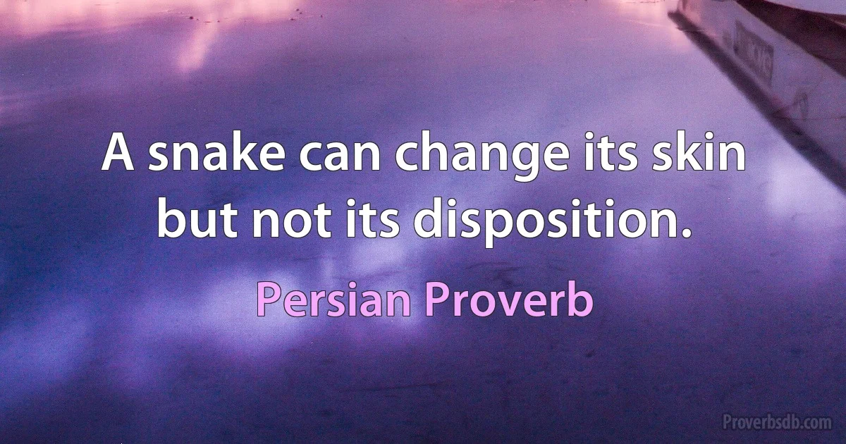 A snake can change its skin but not its disposition. (Persian Proverb)