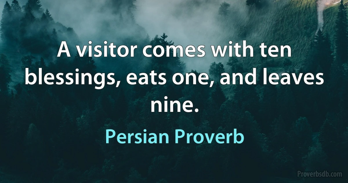 A visitor comes with ten blessings, eats one, and leaves nine. (Persian Proverb)