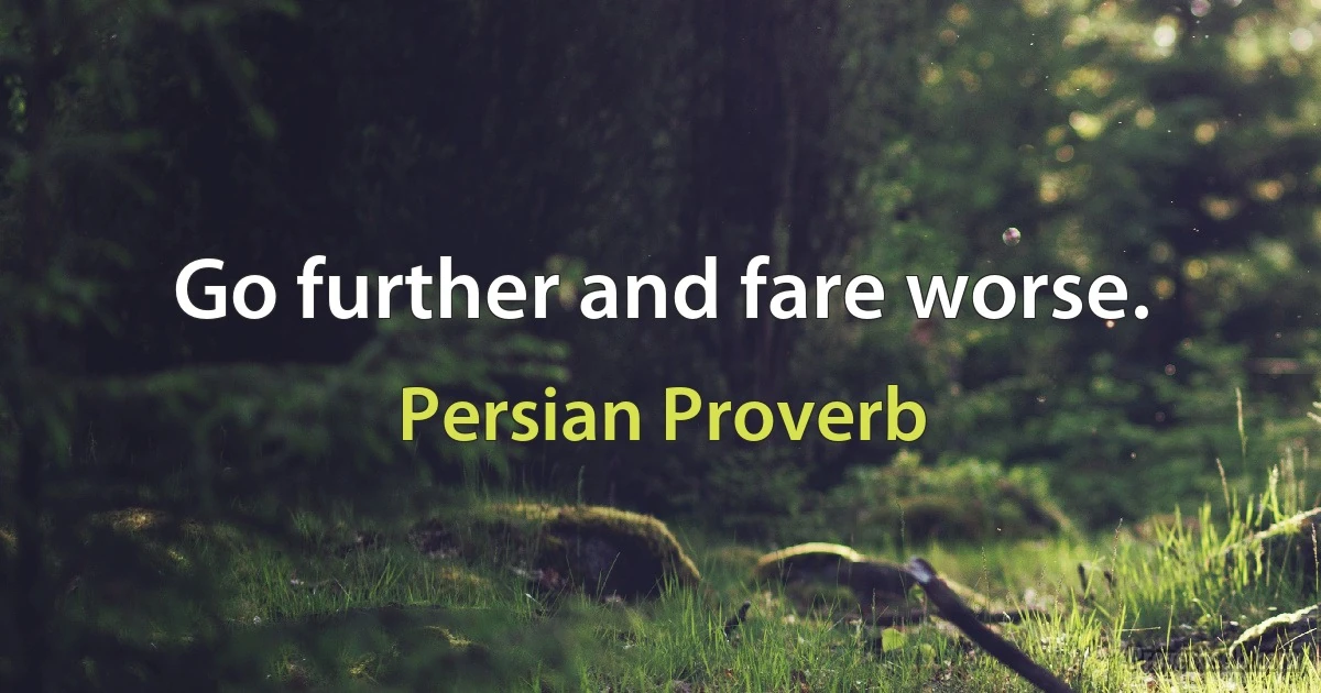 Go further and fare worse. (Persian Proverb)