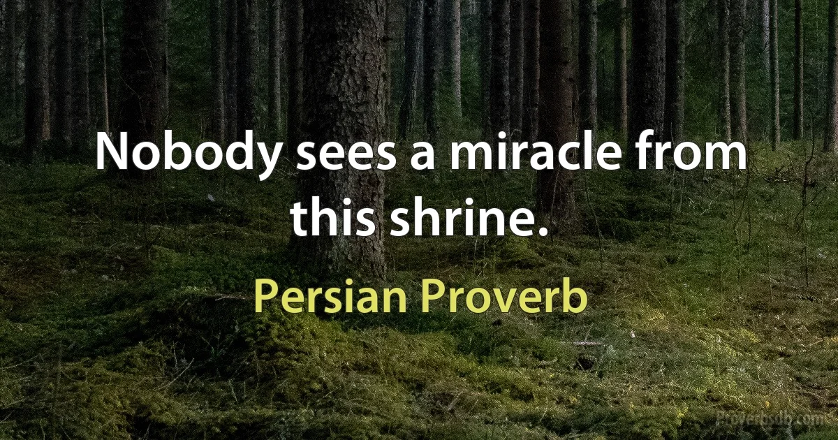 Nobody sees a miracle from this shrine. (Persian Proverb)