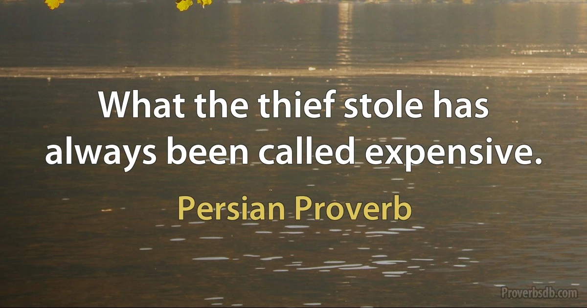 What the thief stole has always been called expensive. (Persian Proverb)