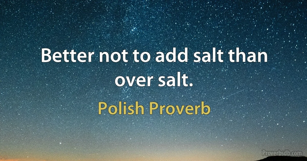 Better not to add salt than over salt. (Polish Proverb)