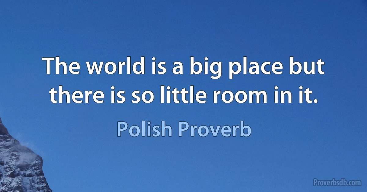 The world is a big place but there is so little room in it. (Polish Proverb)