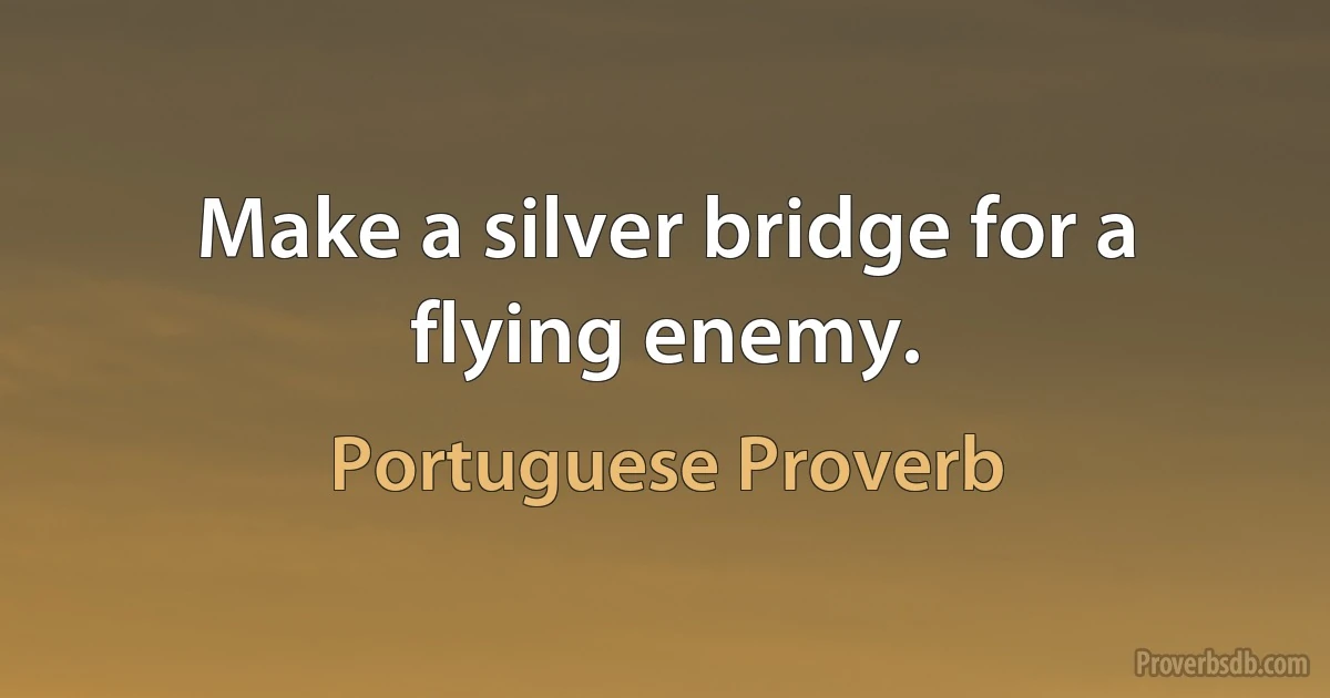 Make a silver bridge for a flying enemy. (Portuguese Proverb)