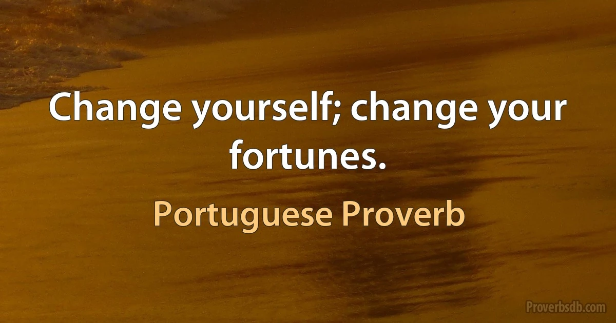 Change yourself; change your fortunes. (Portuguese Proverb)