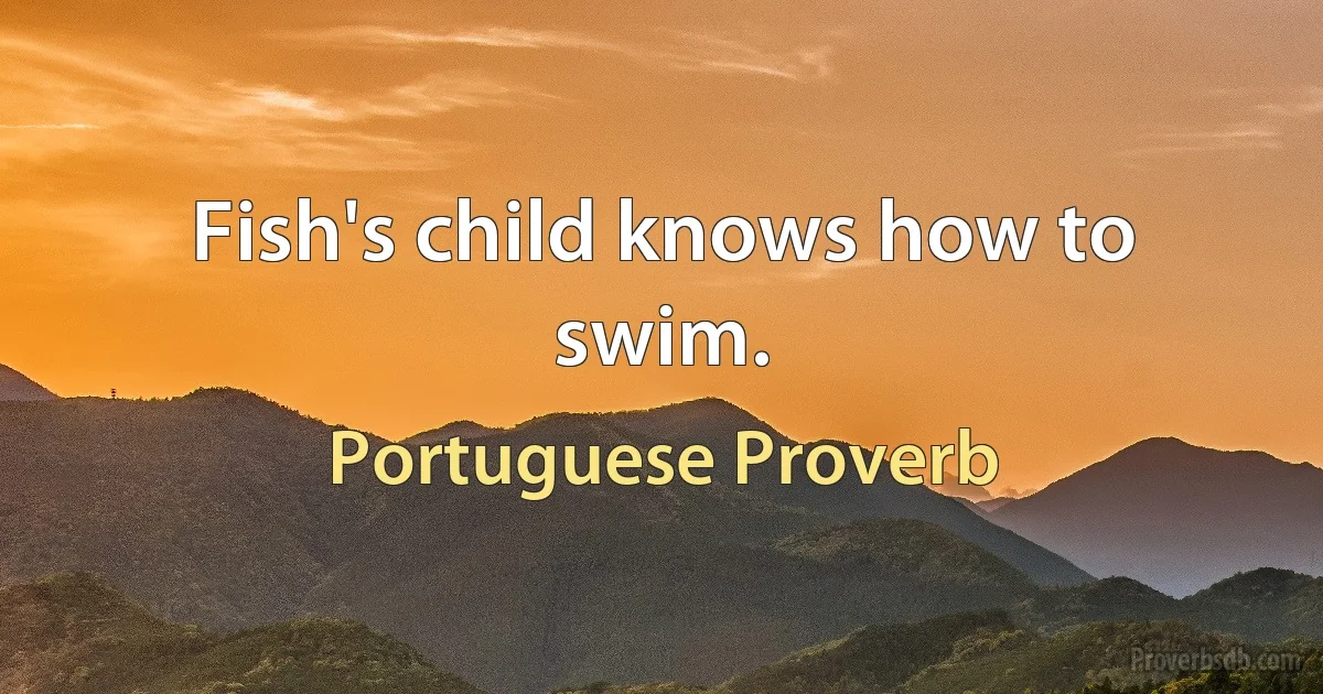 Fish's child knows how to swim. (Portuguese Proverb)