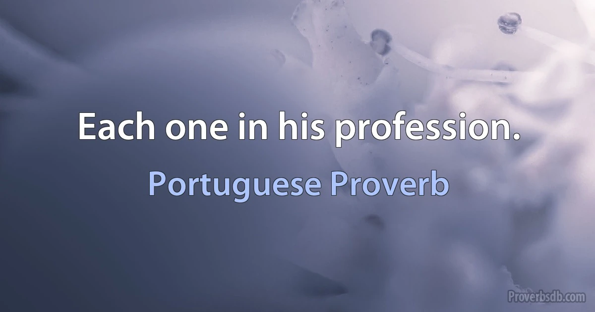 Each one in his profession. (Portuguese Proverb)