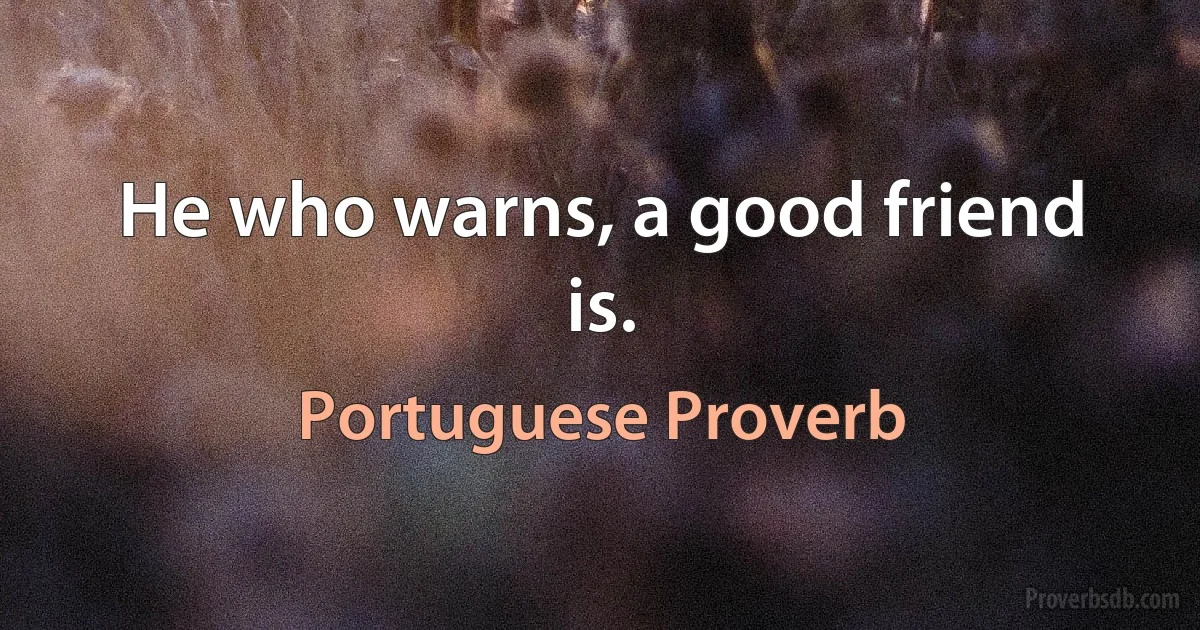 He who warns, a good friend is. (Portuguese Proverb)