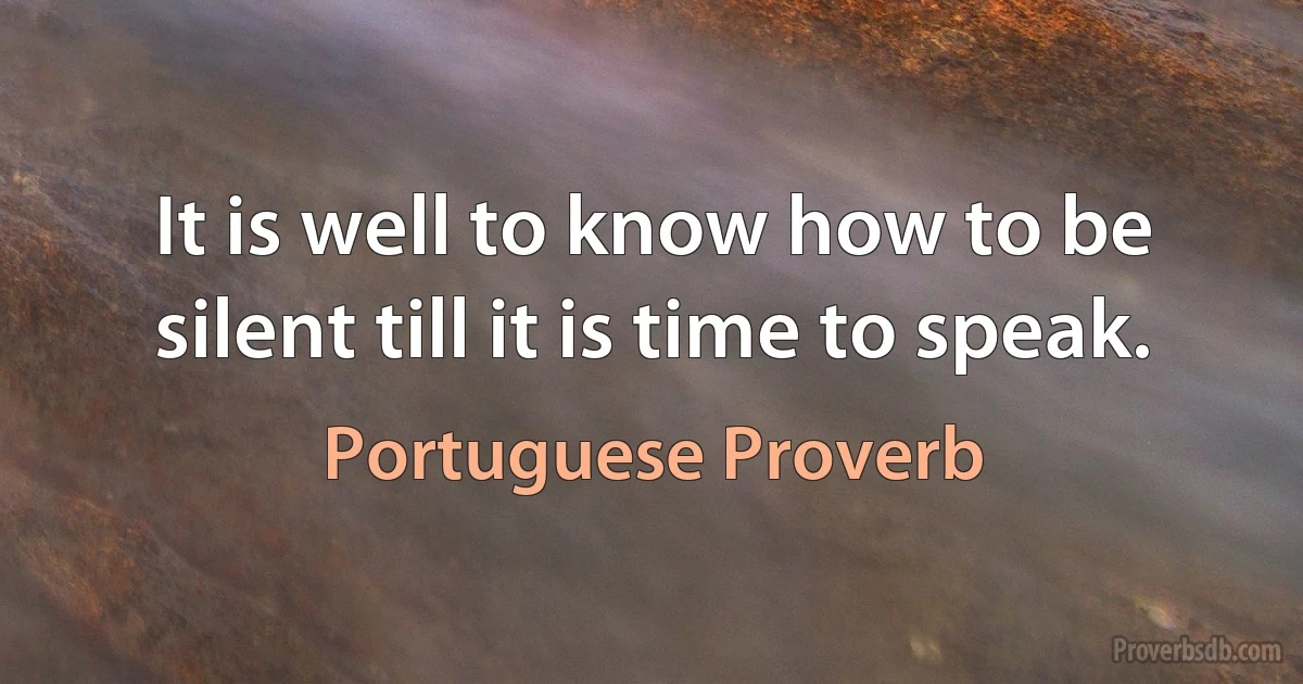 It is well to know how to be silent till it is time to speak. (Portuguese Proverb)