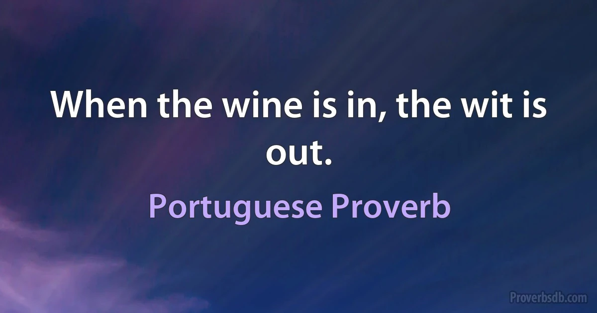 When the wine is in, the wit is out. (Portuguese Proverb)