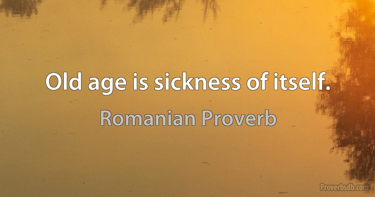 Old age is sickness of itself. (Romanian Proverb)