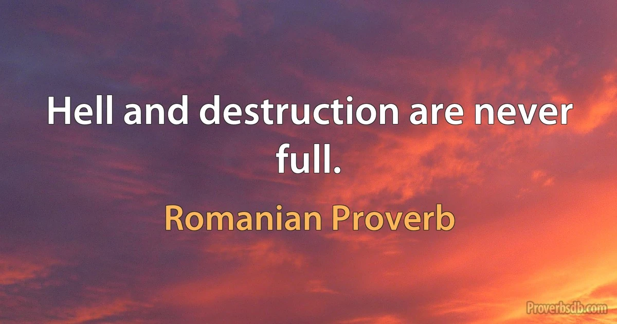 Hell and destruction are never full. (Romanian Proverb)