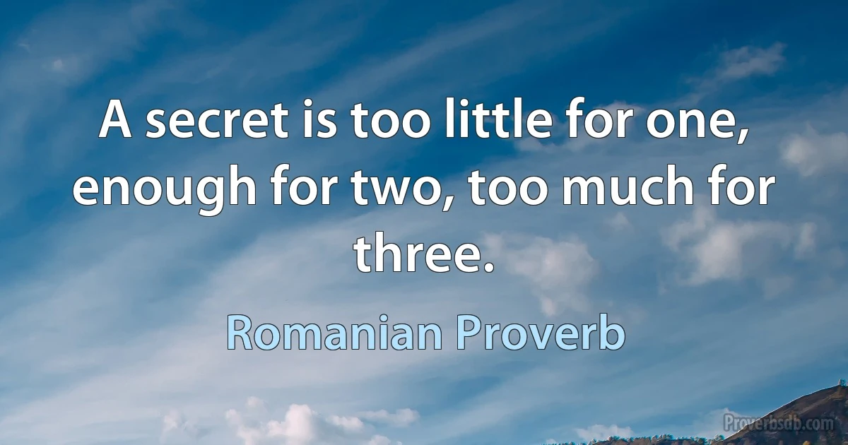 A secret is too little for one, enough for two, too much for three. (Romanian Proverb)