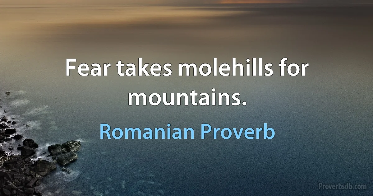 Fear takes molehills for mountains. (Romanian Proverb)