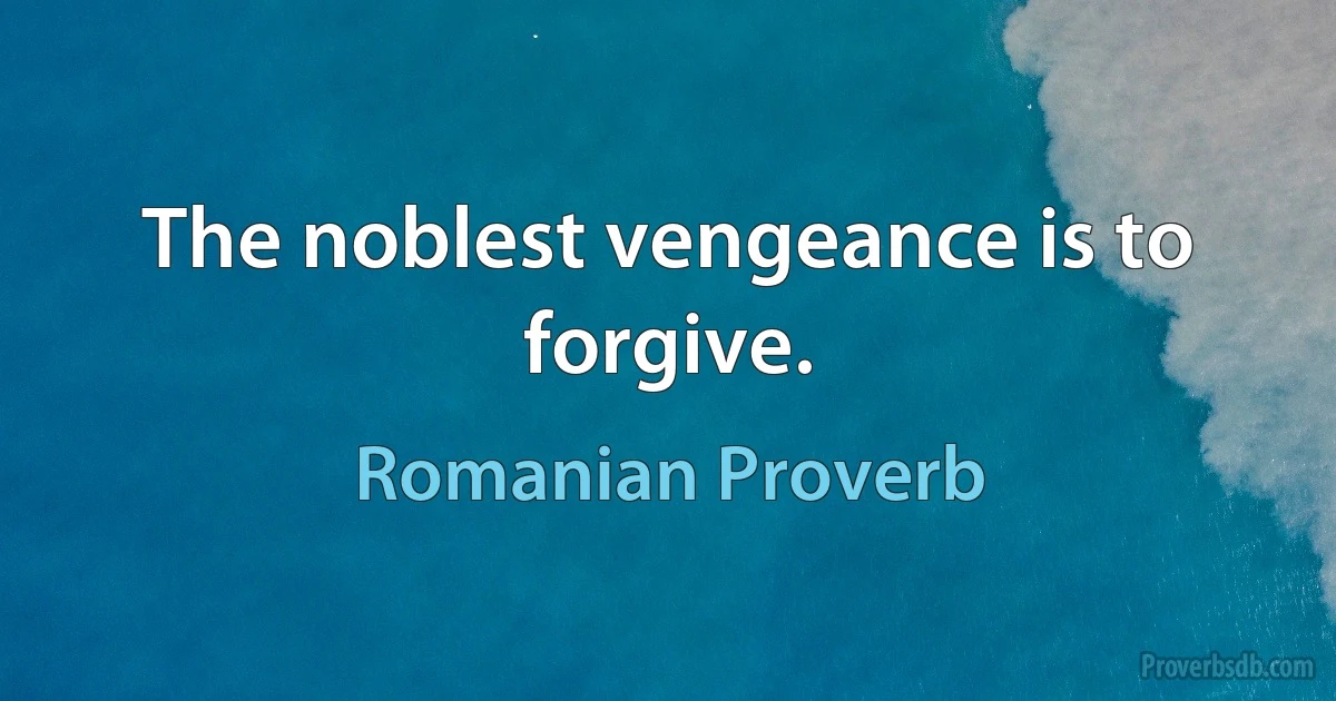 The noblest vengeance is to forgive. (Romanian Proverb)