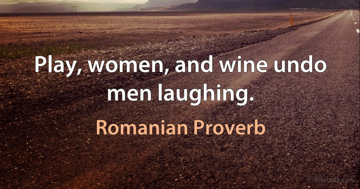 Play, women, and wine undo men laughing. (Romanian Proverb)