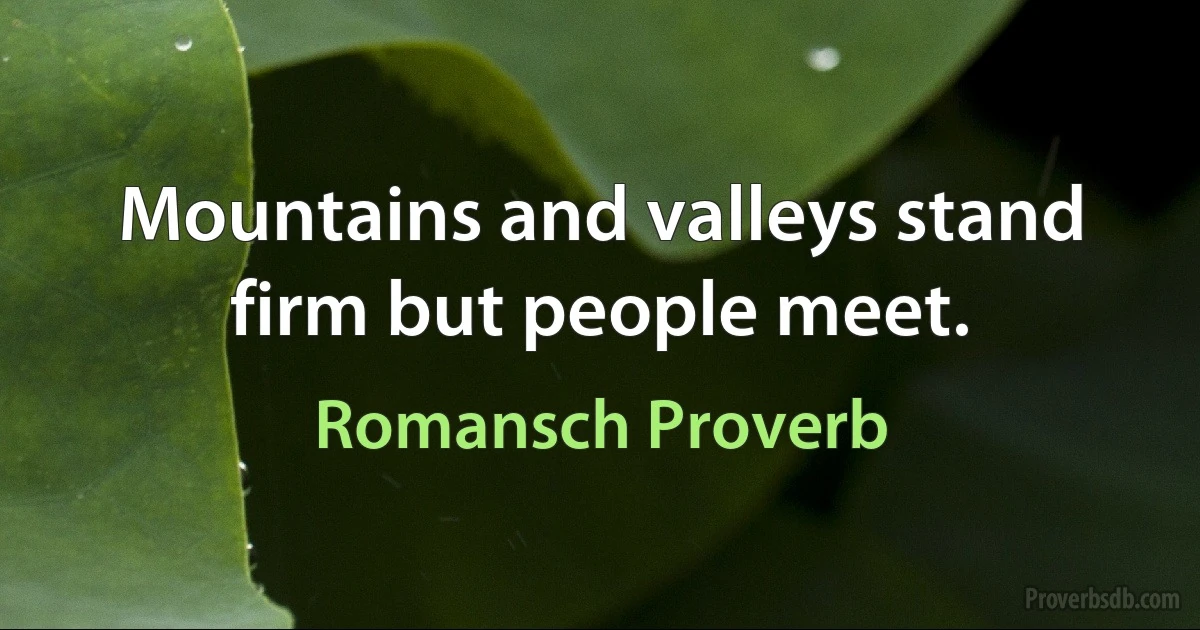 Mountains and valleys stand firm but people meet. (Romansch Proverb)