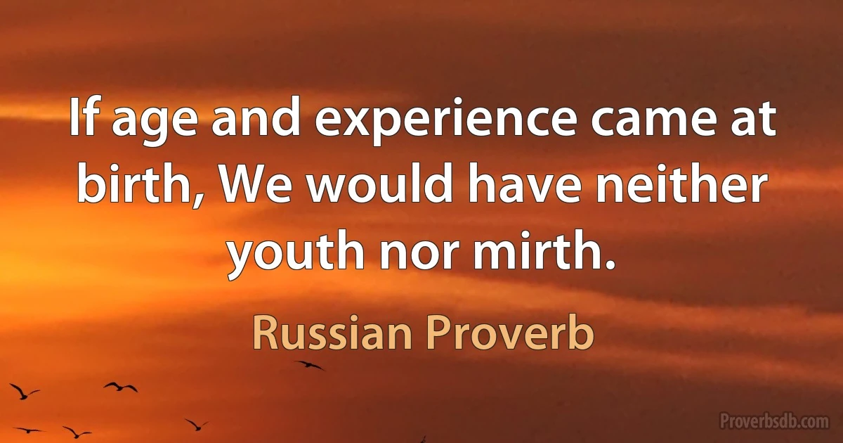 If age and experience came at birth, We would have neither youth nor mirth. (Russian Proverb)