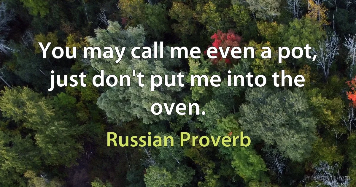 You may call me even a pot, just don't put me into the oven. (Russian Proverb)