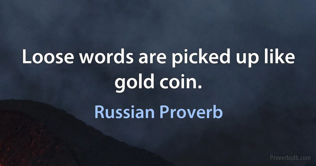 Loose words are picked up like gold coin. (Russian Proverb)