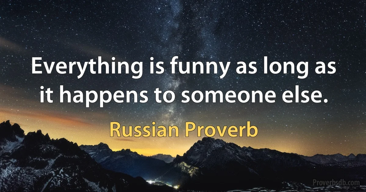 Everything is funny as long as it happens to someone else. (Russian Proverb)