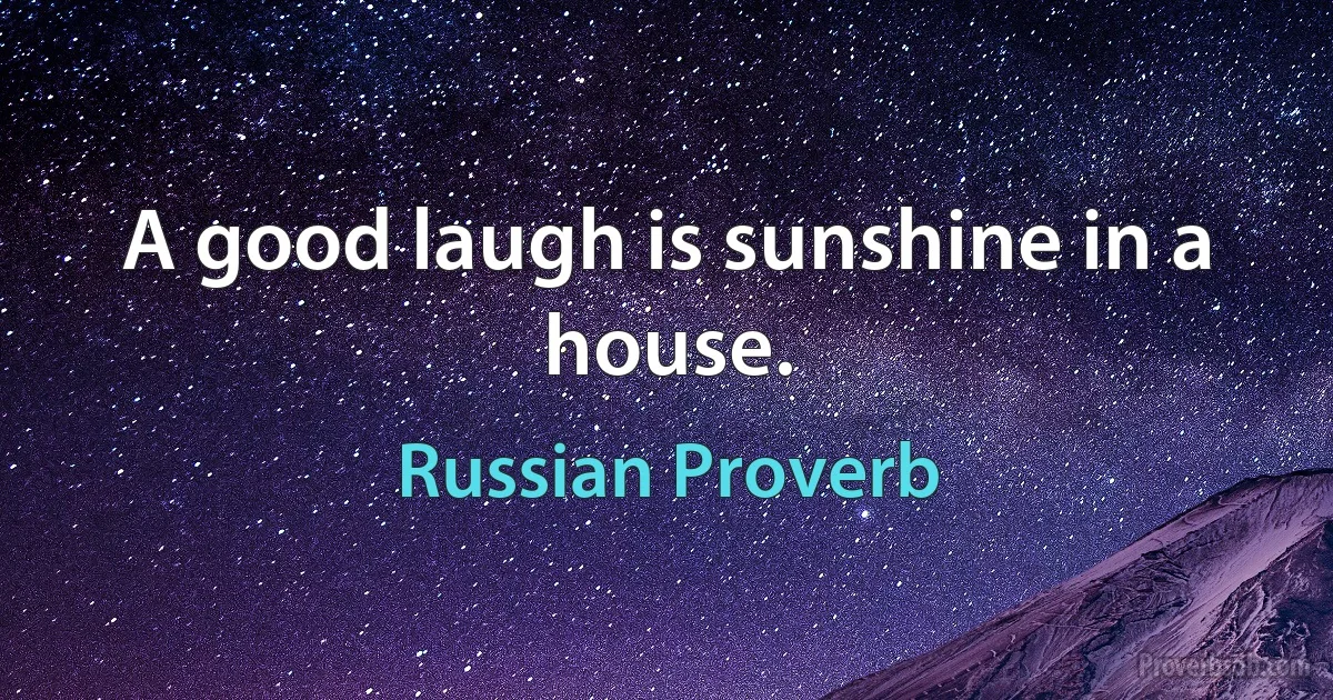 A good laugh is sunshine in a house. (Russian Proverb)