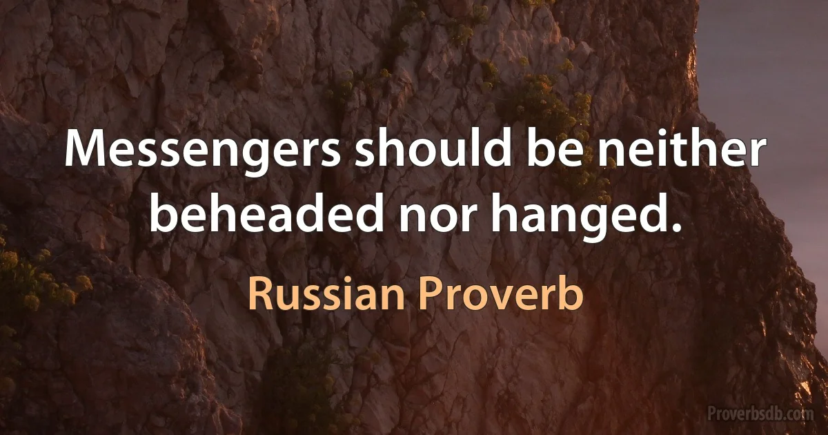 Messengers should be neither beheaded nor hanged. (Russian Proverb)