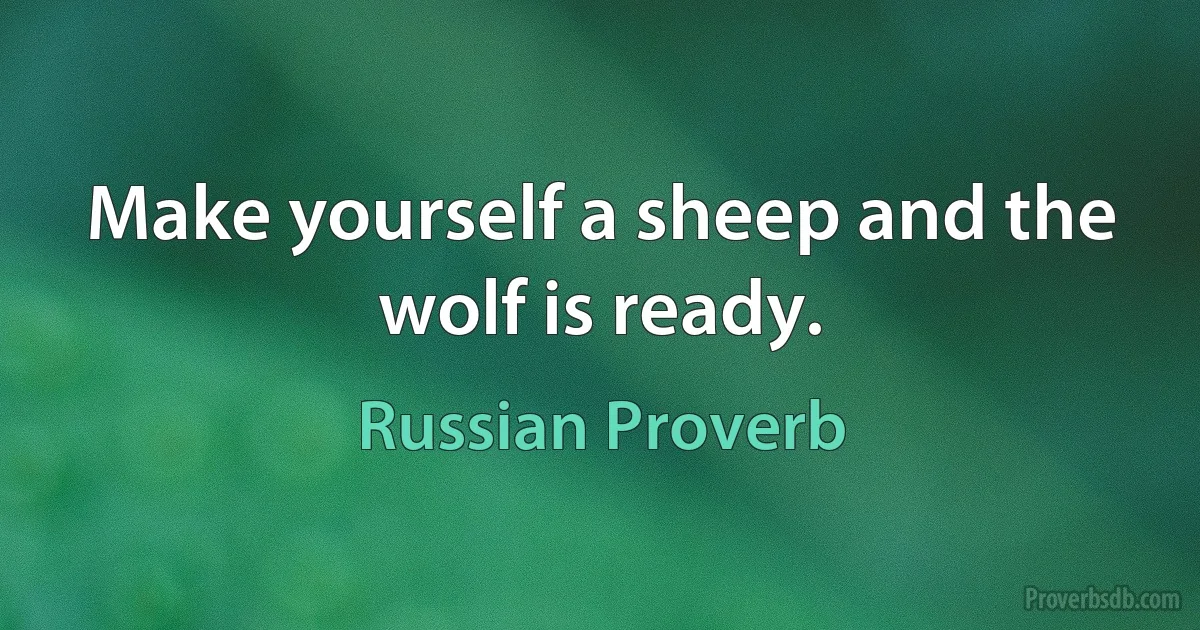 Make yourself a sheep and the wolf is ready. (Russian Proverb)