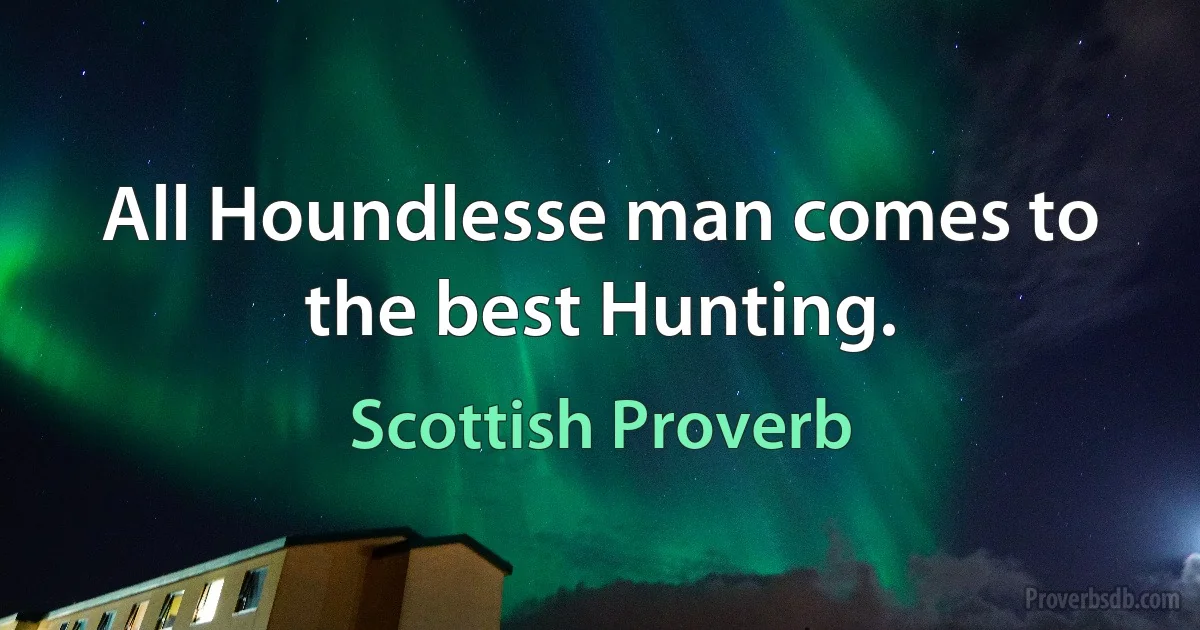 All Houndlesse man comes to the best Hunting. (Scottish Proverb)