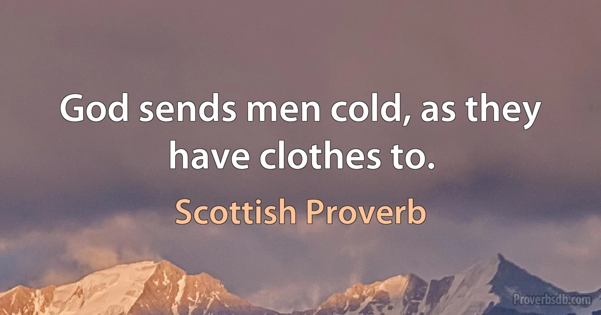 God sends men cold, as they have clothes to. (Scottish Proverb)